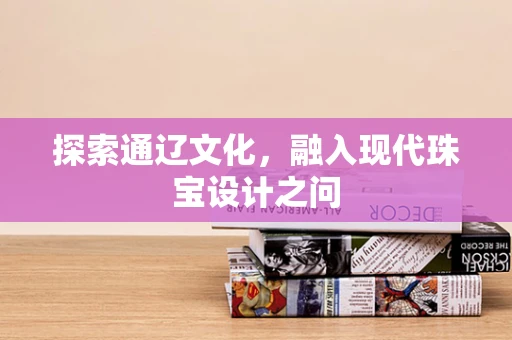 探索通辽文化，融入现代珠宝设计之问