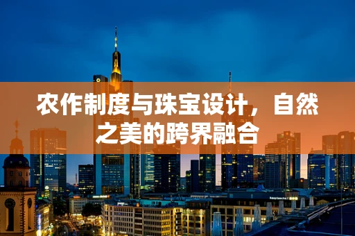 农作制度与珠宝设计，自然之美的跨界融合