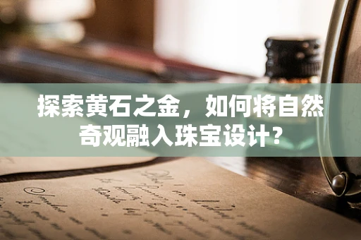 探索黄石之金，如何将自然奇观融入珠宝设计？