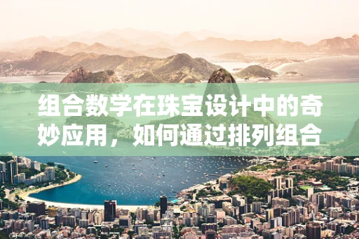 组合数学在珠宝设计中的奇妙应用，如何通过排列组合创造独特珠宝组合？