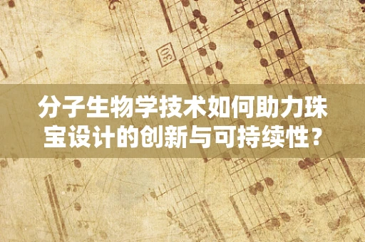 分子生物学技术如何助力珠宝设计的创新与可持续性？