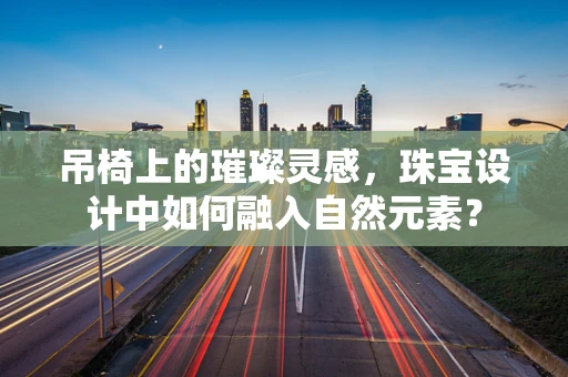 吊椅上的璀璨灵感，珠宝设计中如何融入自然元素？