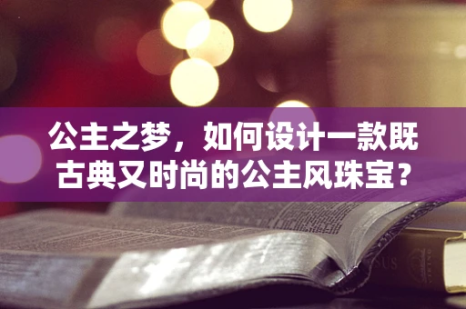公主之梦，如何设计一款既古典又时尚的公主风珠宝？