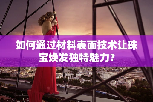如何通过材料表面技术让珠宝焕发独特魅力？