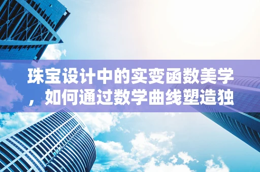 珠宝设计中的实变函数美学，如何通过数学曲线塑造独特魅力？
