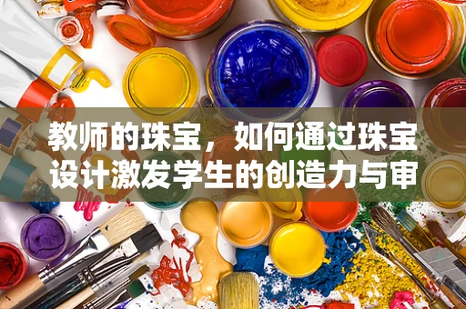 教师的珠宝，如何通过珠宝设计激发学生的创造力与审美观？