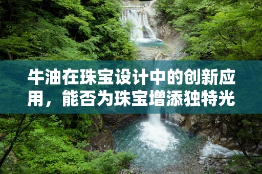 牛油在珠宝设计中的创新应用，能否为珠宝增添独特光泽？