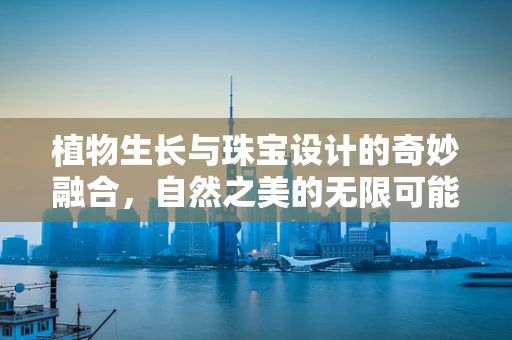 植物生长与珠宝设计的奇妙融合，自然之美的无限可能
