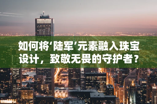 如何将‘陆军’元素融入珠宝设计，致敬无畏的守护者？