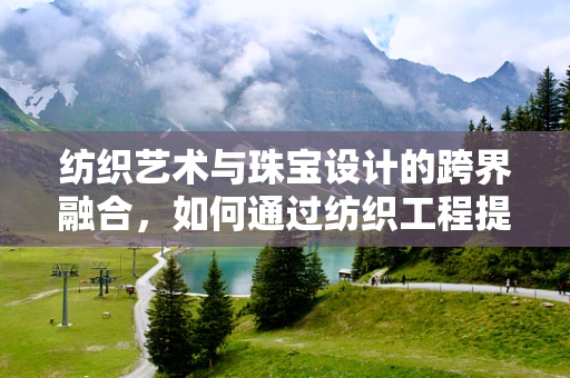 纺织艺术与珠宝设计的跨界融合，如何通过纺织工程提升珠宝的质感与耐用性？