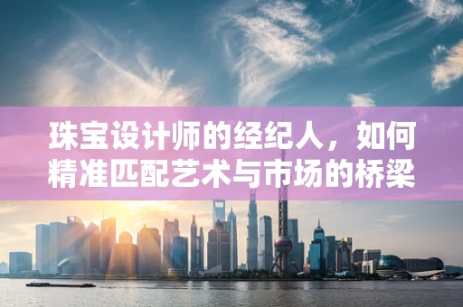 珠宝设计师的经纪人，如何精准匹配艺术与市场的桥梁？