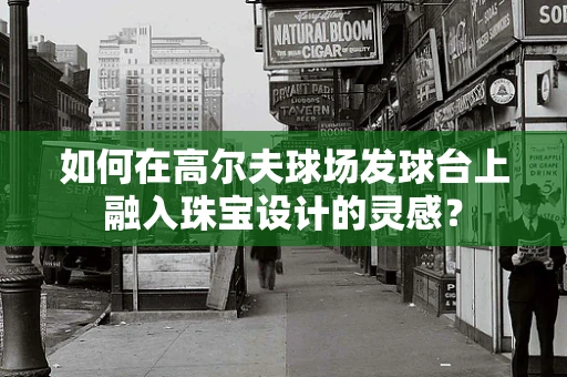 如何在高尔夫球场发球台上融入珠宝设计的灵感？