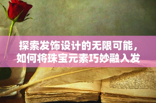 探索发饰设计的无限可能，如何将珠宝元素巧妙融入发饰中？
