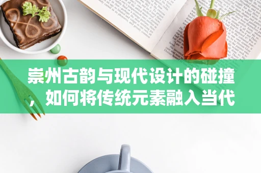 崇州古韵与现代设计的碰撞，如何将传统元素融入当代珠宝设计？