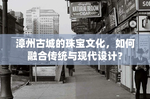 漳州古城的珠宝文化，如何融合传统与现代设计？