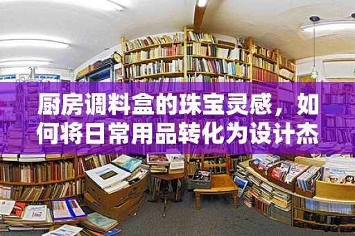厨房调料盒的珠宝灵感，如何将日常用品转化为设计杰作？