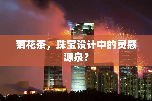 菊花茶，珠宝设计中的灵感源泉？