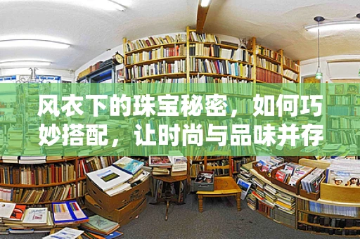 风衣下的珠宝秘密，如何巧妙搭配，让时尚与品味并存？