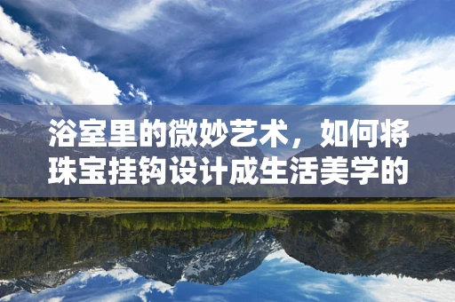 浴室里的微妙艺术，如何将珠宝挂钩设计成生活美学的一部分？
