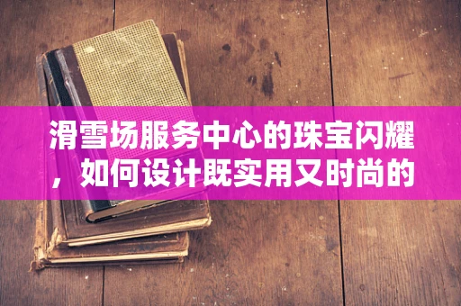 滑雪场服务中心的珠宝闪耀，如何设计既实用又时尚的滑雪配饰？