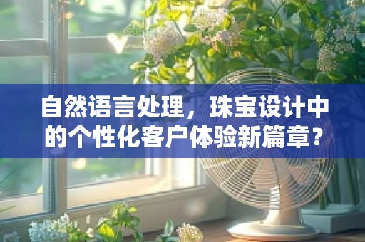 自然语言处理，珠宝设计中的个性化客户体验新篇章？