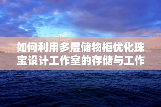 如何利用多层储物柜优化珠宝设计工作室的存储与工作流程？