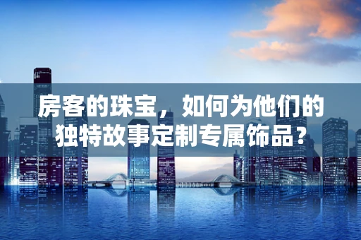 房客的珠宝，如何为他们的独特故事定制专属饰品？