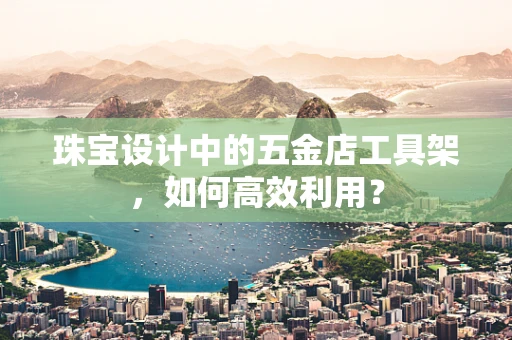珠宝设计中的五金店工具架，如何高效利用？