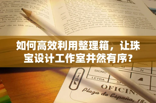 如何高效利用整理箱，让珠宝设计工作室井然有序？