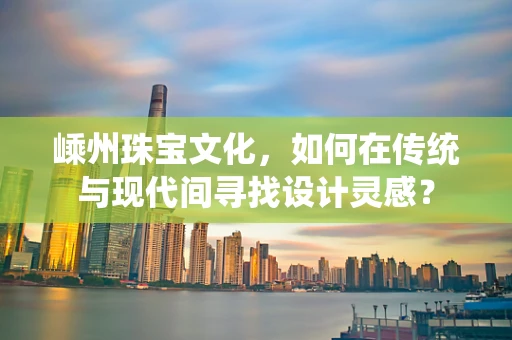 嵊州珠宝文化，如何在传统与现代间寻找设计灵感？
