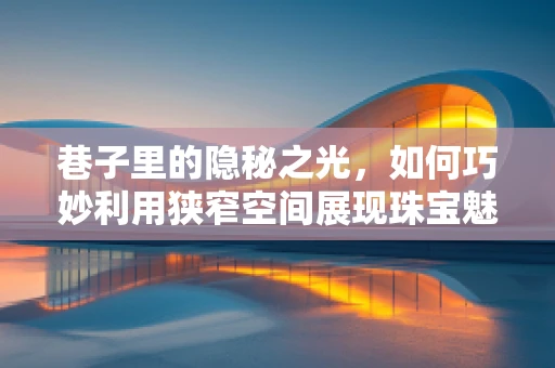巷子里的隐秘之光，如何巧妙利用狭窄空间展现珠宝魅力？