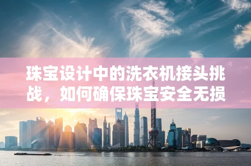 珠宝设计中的洗衣机接头挑战，如何确保珠宝安全无损？