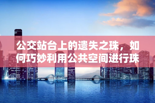 公交站台上的遗失之珠，如何巧妙利用公共空间进行珠宝展示？