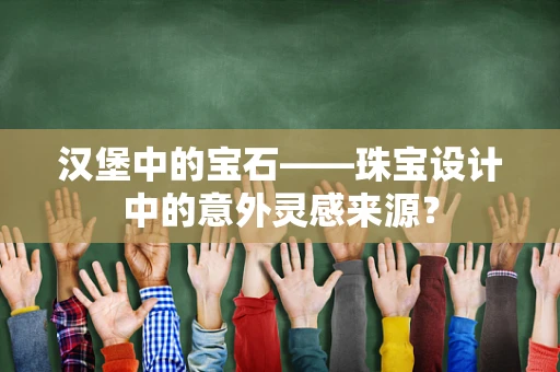汉堡中的宝石——珠宝设计中的意外灵感来源？