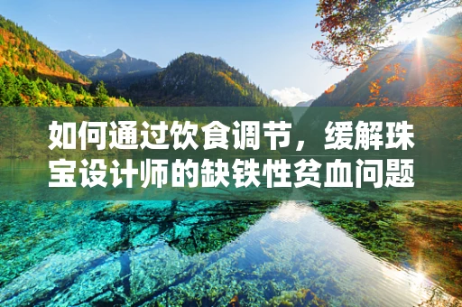 如何通过饮食调节，缓解珠宝设计师的缺铁性贫血问题？