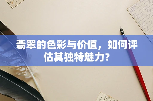 翡翠的色彩与价值，如何评估其独特魅力？
