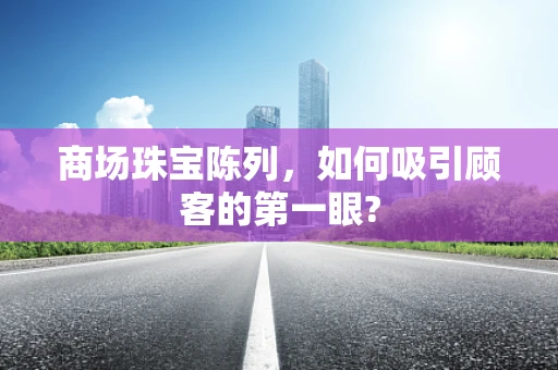 商场珠宝陈列，如何吸引顾客的第一眼?