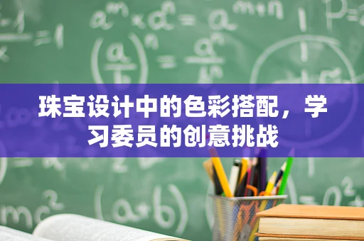 珠宝设计中的色彩搭配，学习委员的创意挑战