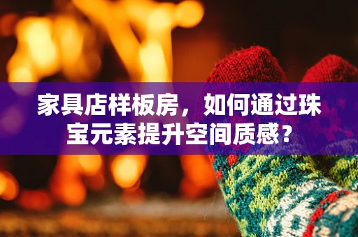 家具店样板房，如何通过珠宝元素提升空间质感？