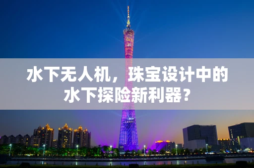 水下无人机，珠宝设计中的水下探险新利器？