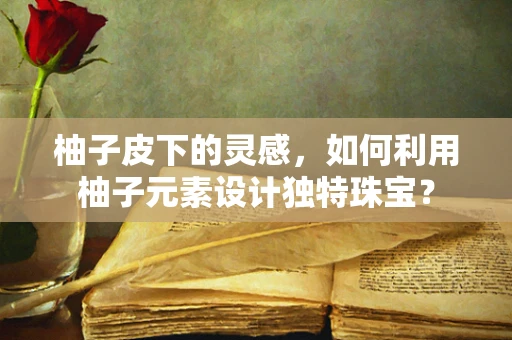 柚子皮下的灵感，如何利用柚子元素设计独特珠宝？