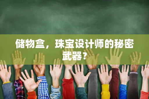 储物盒，珠宝设计师的秘密武器？