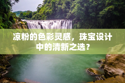 凉粉的色彩灵感，珠宝设计中的清新之选？