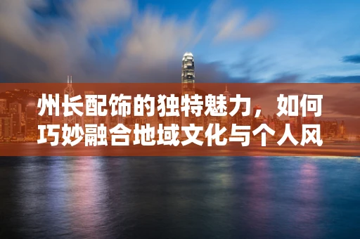 州长配饰的独特魅力，如何巧妙融合地域文化与个人风格？
