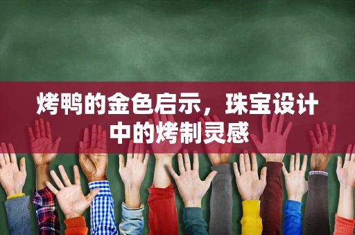 烤鸭的金色启示，珠宝设计中的烤制灵感