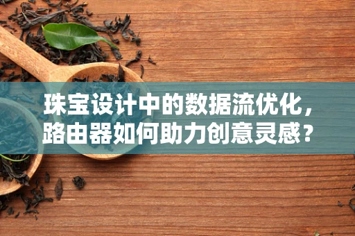珠宝设计中的数据流优化，路由器如何助力创意灵感？