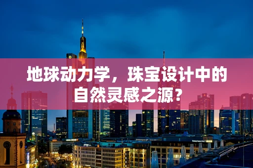 地球动力学，珠宝设计中的自然灵感之源？