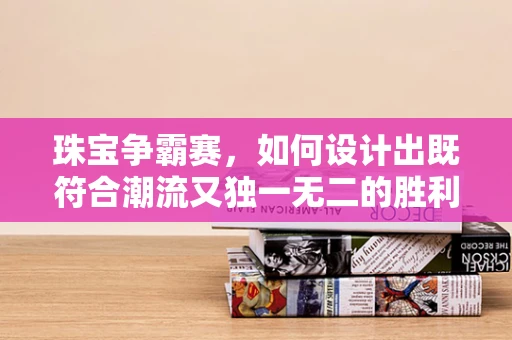 珠宝争霸赛，如何设计出既符合潮流又独一无二的胜利之作？