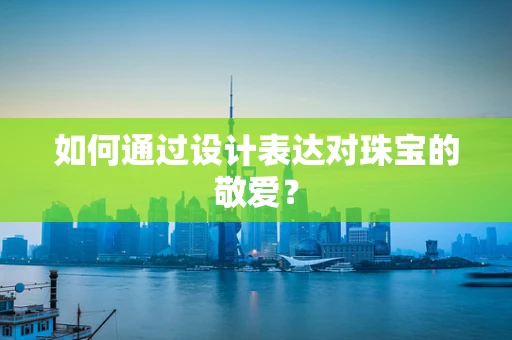 如何通过设计表达对珠宝的敬爱？