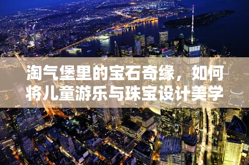 淘气堡里的宝石奇缘，如何将儿童游乐与珠宝设计美学融合？